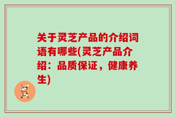 关于灵芝产品的介绍词语有哪些(灵芝产品介绍：品质保证，健康养生)