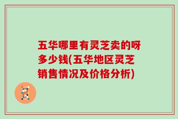 五华哪里有灵芝卖的呀多少钱(五华地区灵芝销售情况及价格分析)