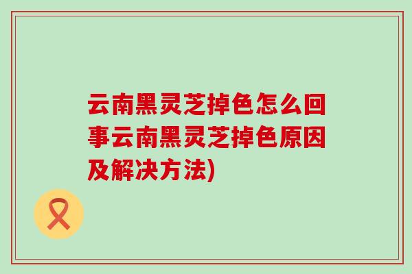 云南黑灵芝掉色怎么回事云南黑灵芝掉色原因及解决方法)