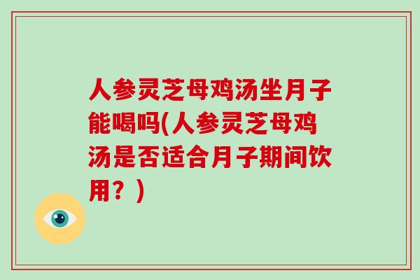 人参灵芝母鸡汤坐月子能喝吗(人参灵芝母鸡汤是否适合月子期间饮用？)