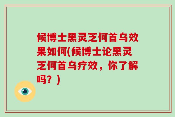 候博士黑灵芝何首乌效果如何(候博士论黑灵芝何首乌疗效，你了解吗？)