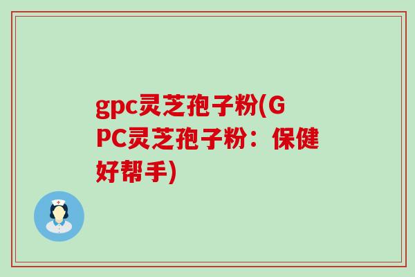 gpc灵芝孢子粉(GPC灵芝孢子粉：保健好帮手)