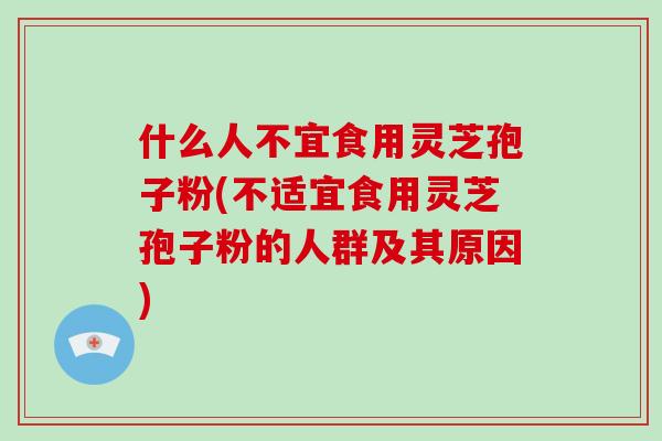 什么人不宜食用灵芝孢子粉(不适宜食用灵芝孢子粉的人群及其原因)