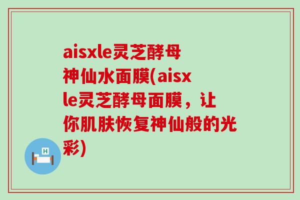 aisxle灵芝酵母神仙水面膜(aisxle灵芝酵母面膜，让你恢复神仙般的光彩)