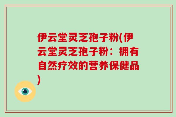 伊云堂灵芝孢子粉(伊云堂灵芝孢子粉：拥有自然疗效的营养保健品)