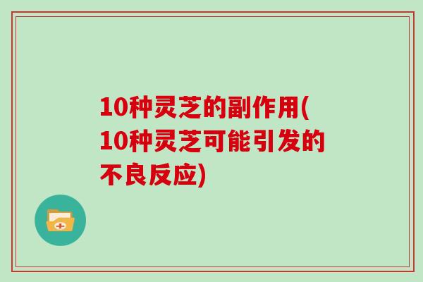 10种灵芝的副作用(10种灵芝可能引发的不良反应)