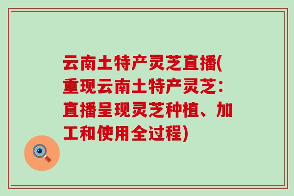 云南土特产灵芝直播(重现云南土特产灵芝：直播呈现灵芝种植、加工和使用全过程)