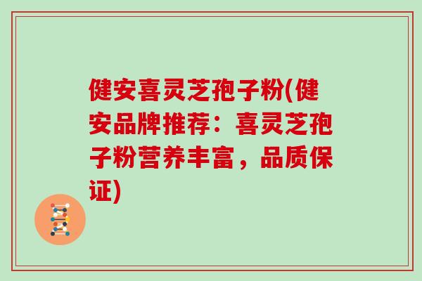 健安喜灵芝孢子粉(健安品牌推荐：喜灵芝孢子粉营养丰富，品质保证)