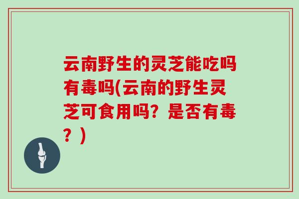 云南野生的灵芝能吃吗有毒吗(云南的野生灵芝可食用吗？是否有毒？)