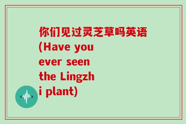 你们见过灵芝草吗英语(Have you ever seen the Lingzhi plant)