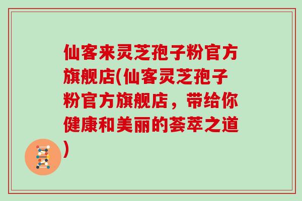 仙客来灵芝孢子粉官方旗舰店(仙客灵芝孢子粉官方旗舰店，带给你健康和美丽的荟萃之道)