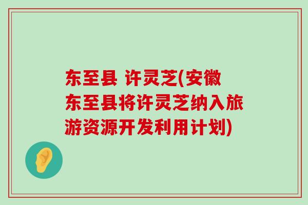 东至县 许灵芝(安徽东至县将许灵芝纳入旅游资源开发利用计划)