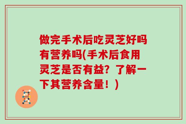 做完手术后吃灵芝好吗有营养吗(手术后食用灵芝是否有益？了解一下其营养含量！)