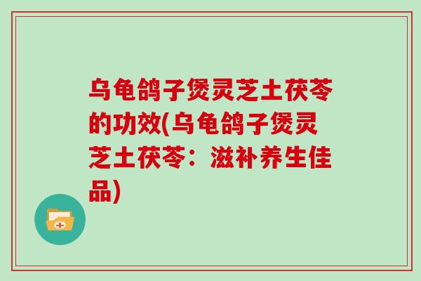 乌龟鸽子煲灵芝土茯苓的功效(乌龟鸽子煲灵芝土茯苓：滋补养生佳品)