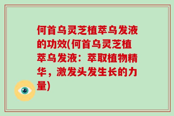 何首乌灵芝植萃乌发液的功效(何首乌灵芝植萃乌发液：萃取植物精华，激发头发生长的力量)