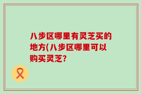 八步区哪里有灵芝买的地方(八步区哪里可以购买灵芝？