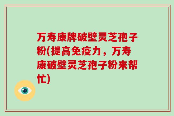 万寿康牌破壁灵芝孢子粉(提高免疫力，万寿康破壁灵芝孢子粉来帮忙)