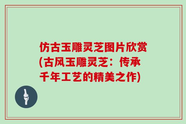 仿古玉雕灵芝图片欣赏(古风玉雕灵芝：传承千年工艺的精美之作)