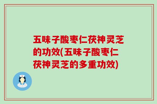 五味子酸枣仁茯神灵芝的功效(五味子酸枣仁茯神灵芝的多重功效)