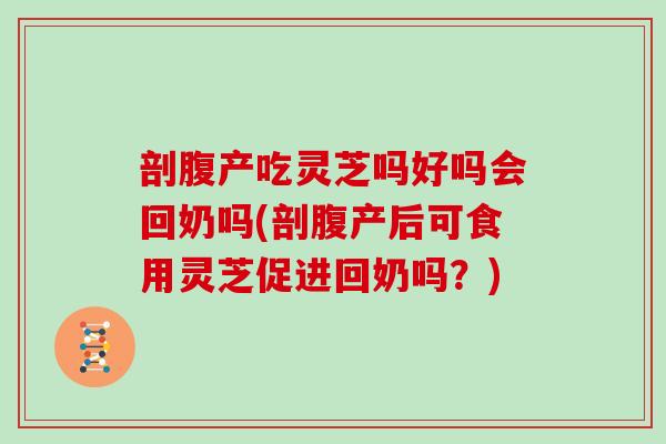 剖腹产吃灵芝吗好吗会回奶吗(剖腹产后可食用灵芝促进回奶吗？)