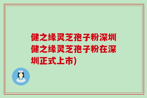 健之缘灵芝孢子粉深圳健之缘灵芝孢子粉在深圳正式上市)