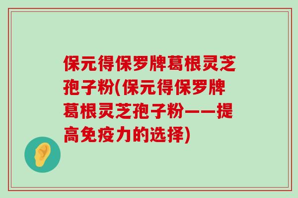 保元得保罗牌葛根灵芝孢子粉(保元得保罗牌葛根灵芝孢子粉——提高免疫力的选择)