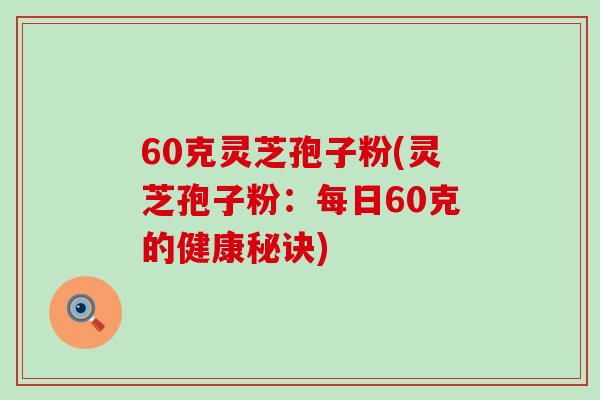 60克灵芝孢子粉(灵芝孢子粉：每日60克的健康秘诀)