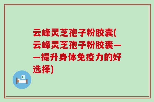 云峰灵芝孢子粉胶囊(云峰灵芝孢子粉胶囊——提升身体免疫力的好选择)