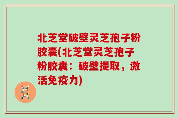 北芝堂破壁灵芝孢子粉胶囊(北芝堂灵芝孢子粉胶囊：破壁提取，激活免疫力)