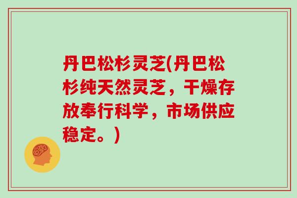 丹巴松杉灵芝(丹巴松杉纯天然灵芝，干燥存放奉行科学，市场供应稳定。)