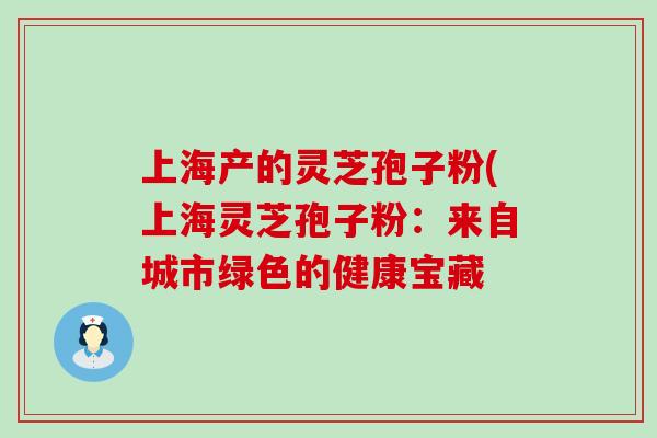 上海产的灵芝孢子粉(上海灵芝孢子粉：来自城市绿色的健康宝藏