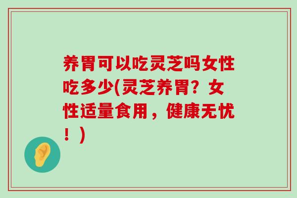 养胃可以吃灵芝吗女性吃多少(灵芝养胃？女性适量食用，健康无忧！)