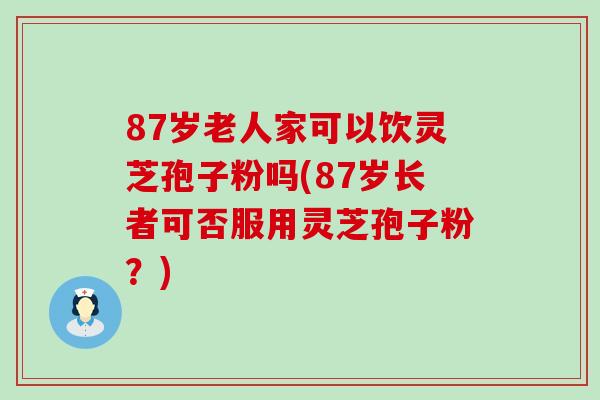 87岁老人家可以饮灵芝孢子粉吗(87岁长者可否服用灵芝孢子粉？)