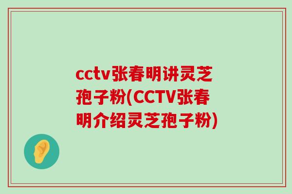 cctv张春明讲灵芝孢子粉(CCTV张春明介绍灵芝孢子粉)