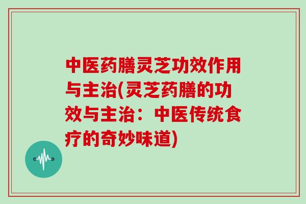 中医药膳灵芝功效作用与主(灵芝药膳的功效与主：中医传统食疗的奇妙味道)