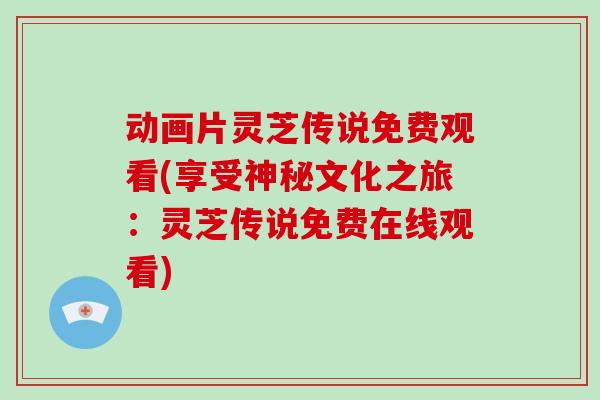 动画片灵芝传说免费观看(享受神秘文化之旅：灵芝传说免费在线观看)