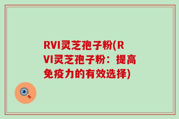 RVI灵芝孢子粉(RVI灵芝孢子粉：提高免疫力的有效选择)