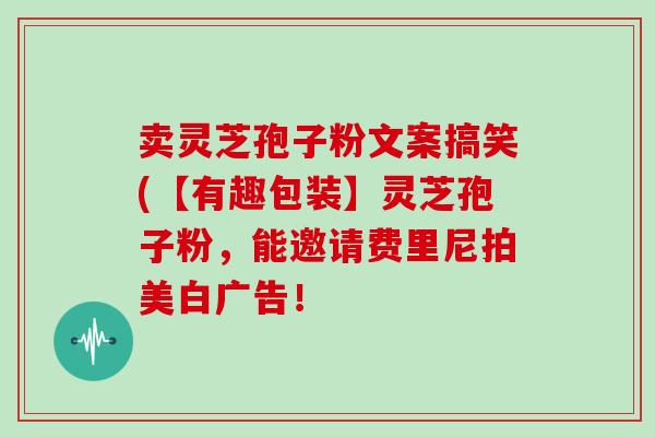 卖灵芝孢子粉文案搞笑(【有趣包装】灵芝孢子粉，能邀请费里尼拍美白广告！