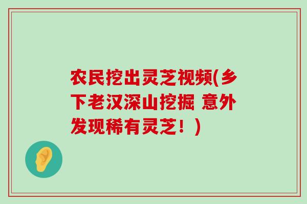 农民挖出灵芝视频(乡下老汉深山挖掘 意外发现稀有灵芝！)