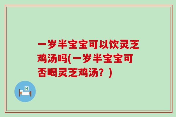 一岁半宝宝可以饮灵芝鸡汤吗(一岁半宝宝可否喝灵芝鸡汤？)