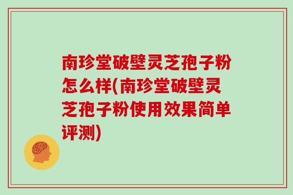 南珍堂破壁灵芝孢子粉怎么样(南珍堂破壁灵芝孢子粉使用效果简单评测)