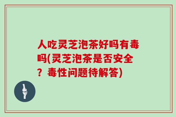 人吃灵芝泡茶好吗有毒吗(灵芝泡茶是否安全？毒性问题待解答)