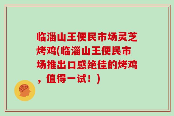 临淄山王便民市场灵芝烤鸡(临淄山王便民市场推出口感绝佳的烤鸡，值得一试！)