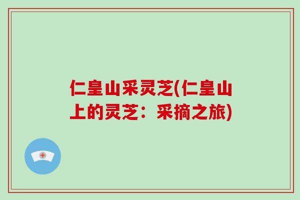 仁皇山采灵芝(仁皇山上的灵芝：采摘之旅)