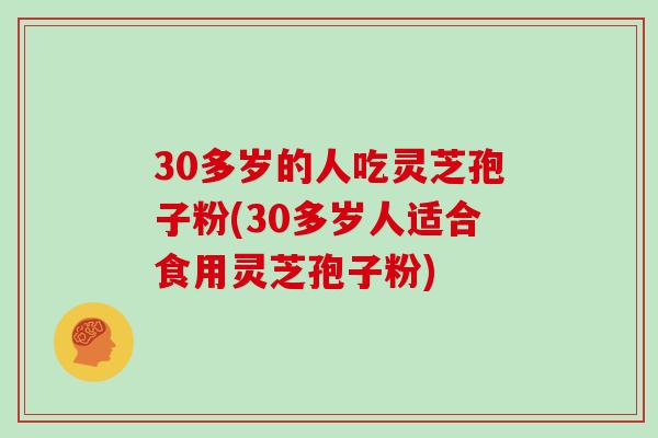 30多岁的人吃灵芝孢子粉(30多岁人适合食用灵芝孢子粉)