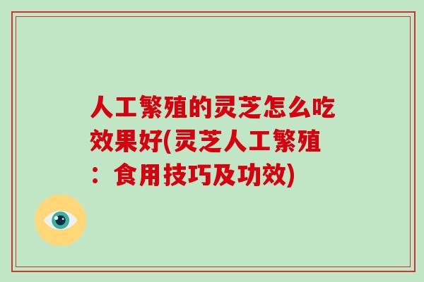 人工繁殖的灵芝怎么吃效果好(灵芝人工繁殖：食用技巧及功效)