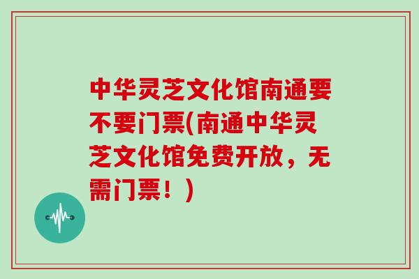 中华灵芝文化馆南通要不要门票(南通中华灵芝文化馆免费开放，无需门票！)