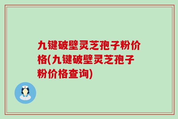 九键破壁灵芝孢子粉价格(九键破壁灵芝孢子粉价格查询)