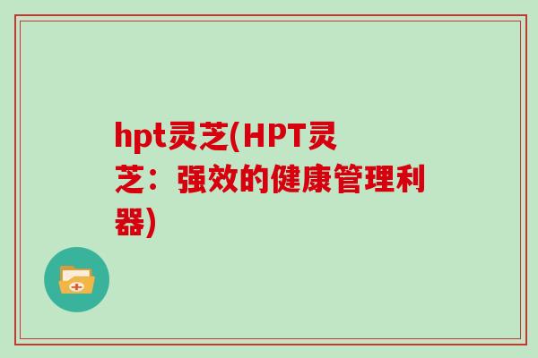 hpt灵芝(HPT灵芝：强效的健康管理利器)