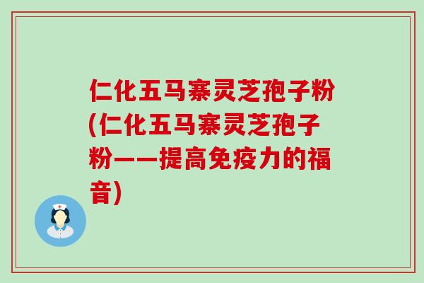 仁化五马寨灵芝孢子粉(仁化五马寨灵芝孢子粉——提高免疫力的福音)